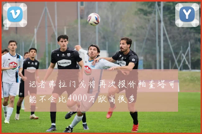 记者弗拉门戈将再次报价帕奎塔可能不会比4000万欧高很多