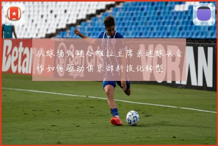 从球场到硅谷维拉主席亲述球衣合作如何驱动俱乐部科技化转型