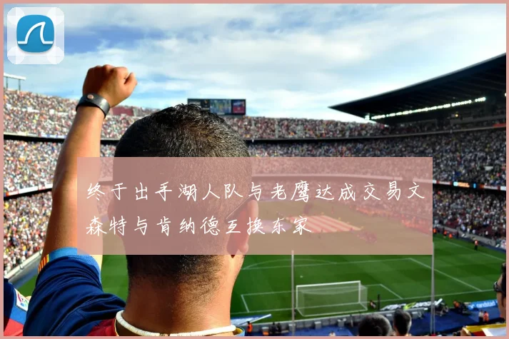 终于出手湖人队与老鹰达成交易文森特与肯纳德互换东家