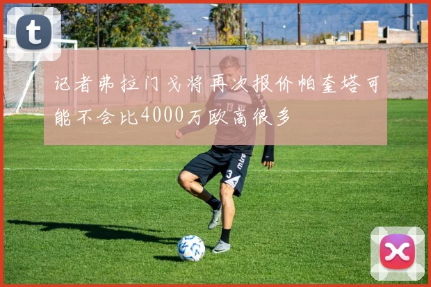 记者弗拉门戈将再次报价帕奎塔可能不会比4000万欧高很多