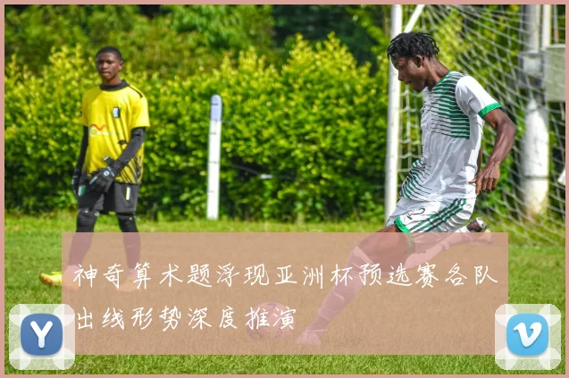 神奇算术题浮现亚洲杯预选赛各队出线形势深度推演