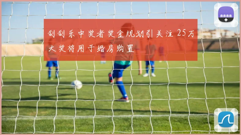 刮刮乐中奖者奖金规划引关注 25万大奖将用于婚房购置