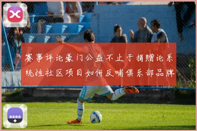 赛事评论豪门公益不止于捐赠论系统性社区项目如何反哺俱乐部品牌价值